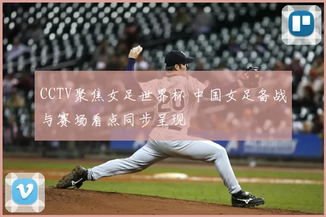 CCTV聚焦女足世界杯 中国女足备战与赛场看点同步呈现