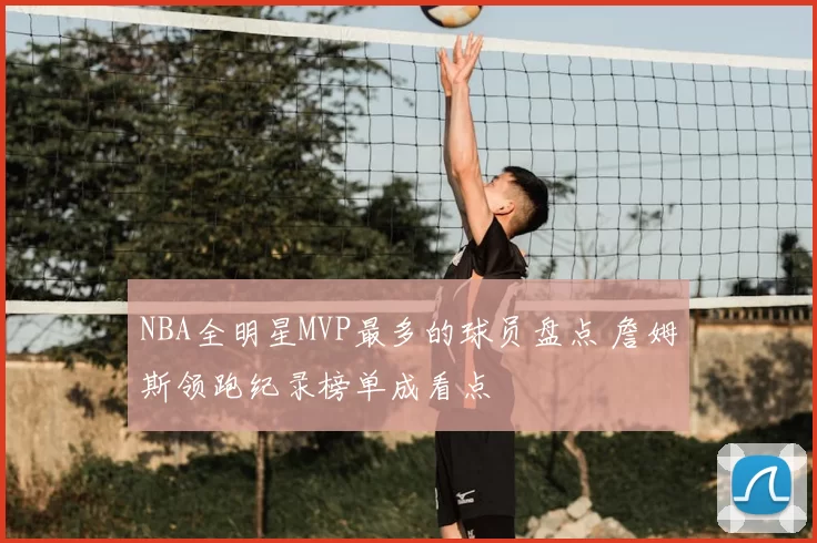 NBA全明星MVP最多的球员盘点 詹姆斯领跑纪录榜单成看点