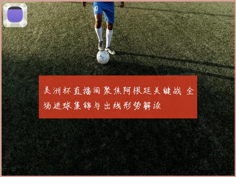 美洲杯直播间聚焦阿根廷关键战 全场进球集锦与出线形势解读