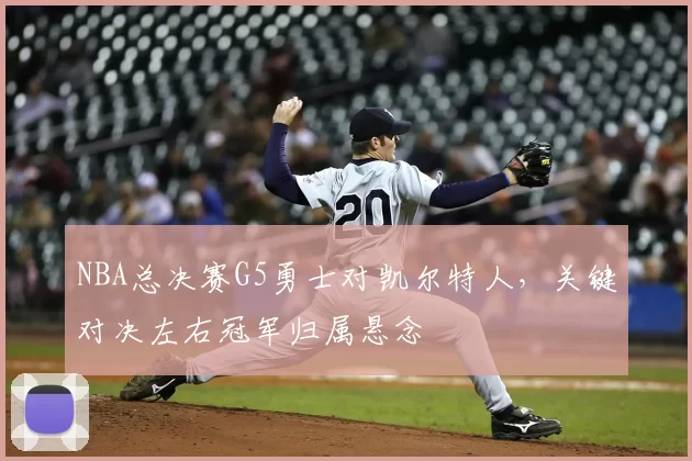NBA总决赛G5勇士对凯尔特人，关键对决左右冠军归属悬念