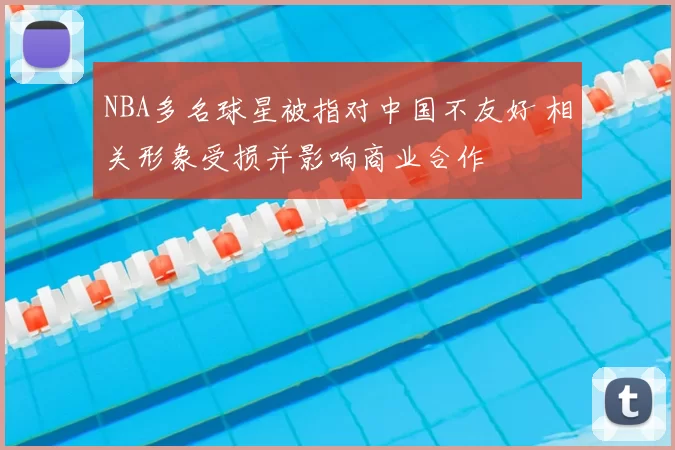 NBA多名球星被指对中国不友好 相关形象受损并影响商业合作