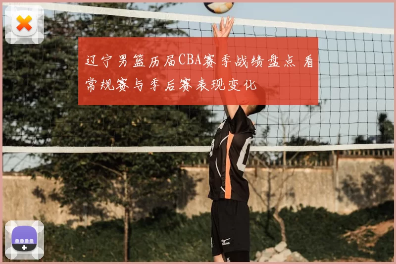 辽宁男篮历届CBA赛季战绩盘点 看常规赛与季后赛表现变化