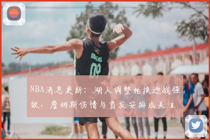 NBA消息更新：湖人调整轮换迎战强敌，詹姆斯伤情与首发安排成关注焦点