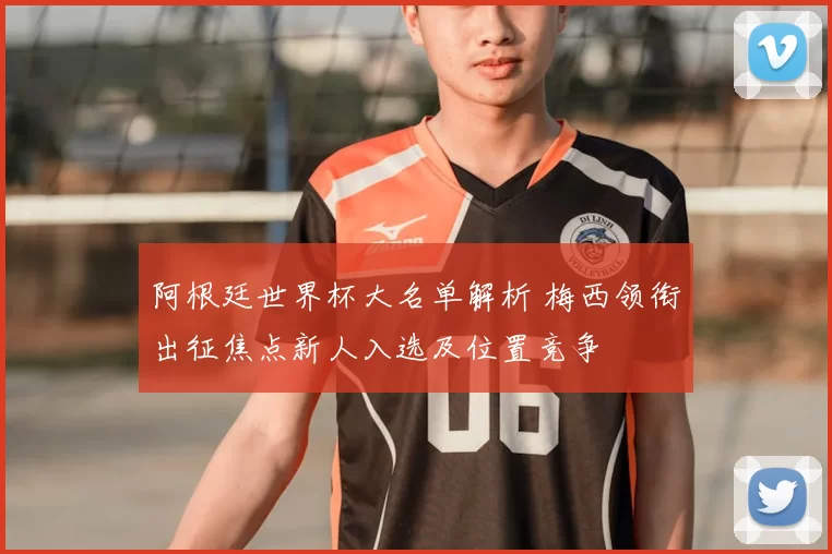 阿根廷世界杯大名单解析 梅西领衔出征焦点新人入选及位置竞争