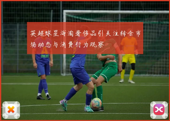 英超球星海淘奢侈品引关注转会市场动态与消费行为观察