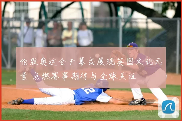 伦敦奥运会开幕式展现英国文化元素 点燃赛事期待与全球关注