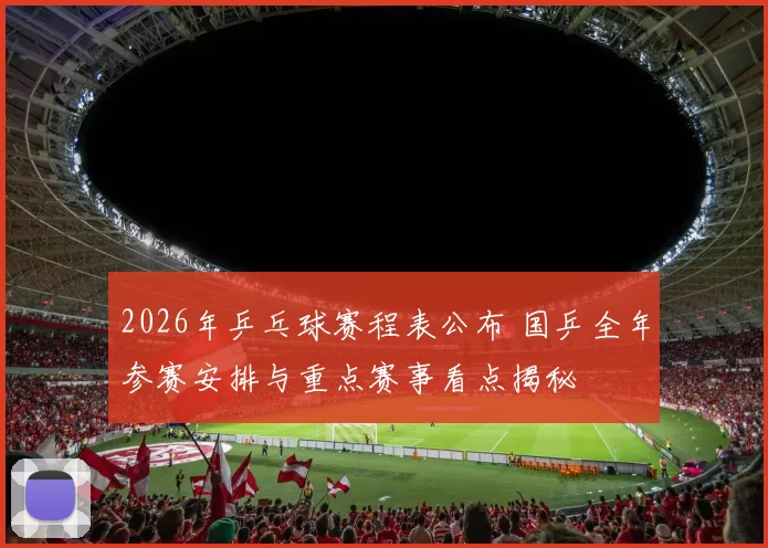 2026年乒乓球赛程表公布 国乒全年参赛安排与重点赛事看点揭秘