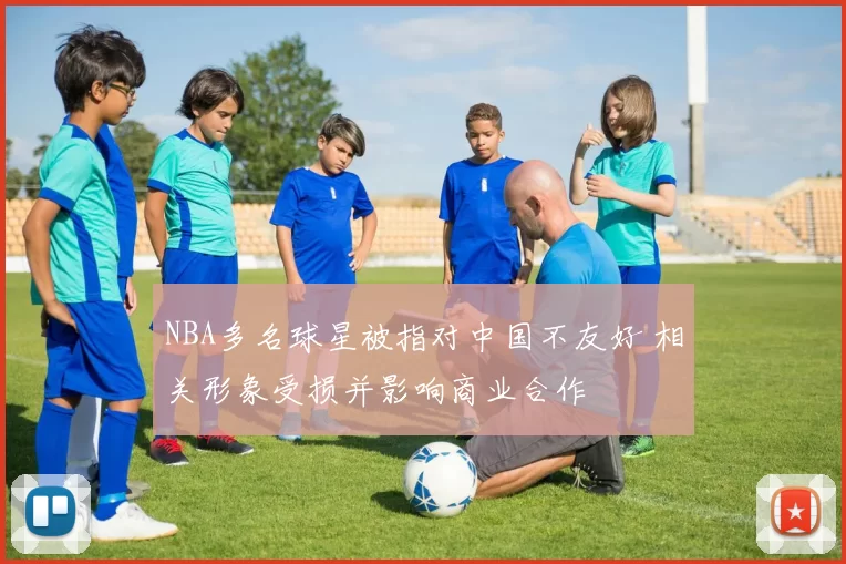 NBA多名球星被指对中国不友好 相关形象受损并影响商业合作