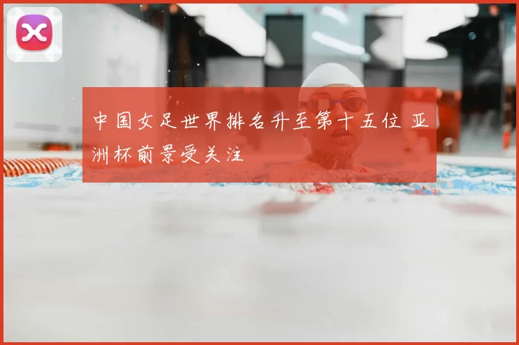 中国女足世界排名升至第十五位 亚洲杯前景受关注