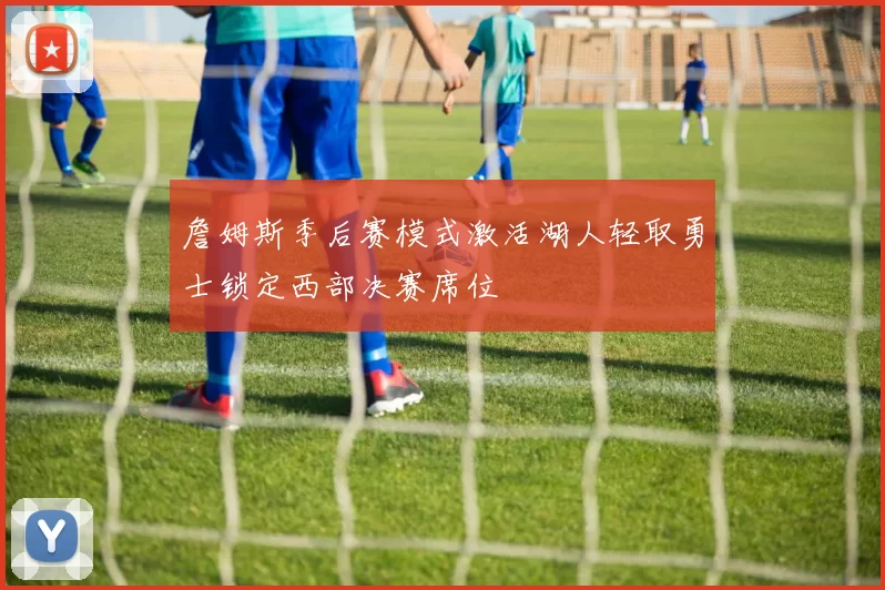 詹姆斯季后赛模式激活湖人轻取勇士锁定西部决赛席位