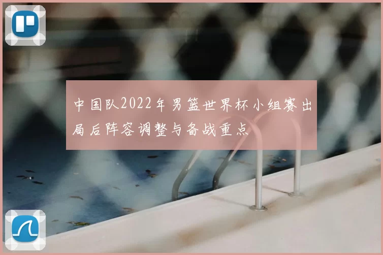 中国队2022年男篮世界杯小组赛出局后阵容调整与备战重点