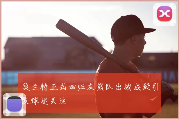 莫兰特正式回归灰熊队出战成疑引发球迷关注