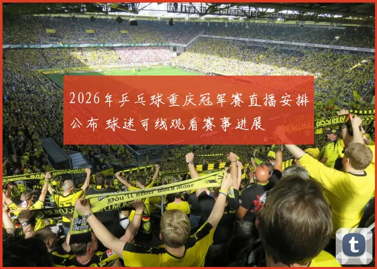 2026年乒乓球重庆冠军赛直播安排公布 球迷可线观看赛事进展