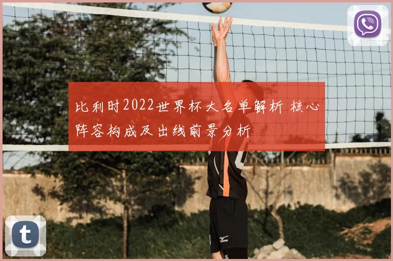 比利时2022世界杯大名单解析 核心阵容构成及出线前景分析