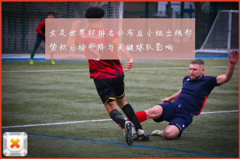 女足世界杯排名公布后小组出线形势积分榜升降与关键球队影响