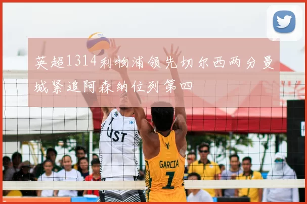 英超1314利物浦领先切尔西两分曼城紧追阿森纳位列第四