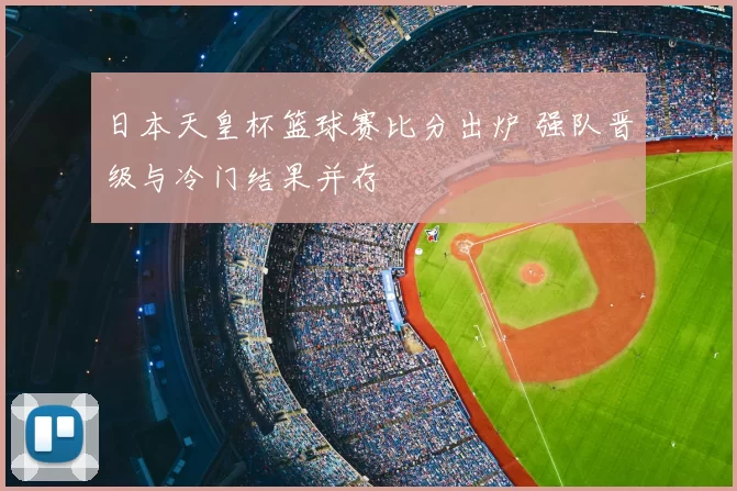 日本天皇杯篮球赛比分出炉 强队晋级与冷门结果并存