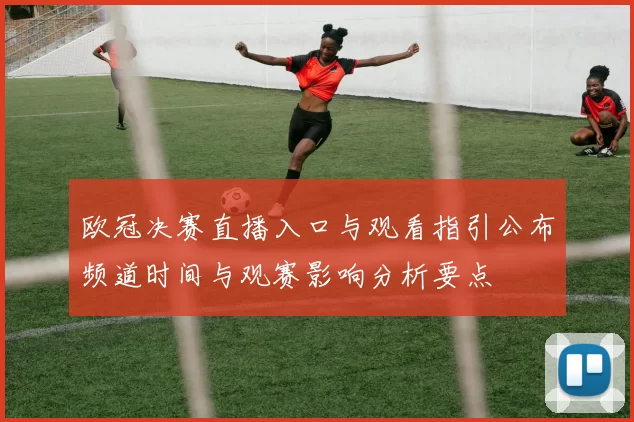 欧冠决赛直播入口与观看指引公布频道时间与观赛影响分析要点