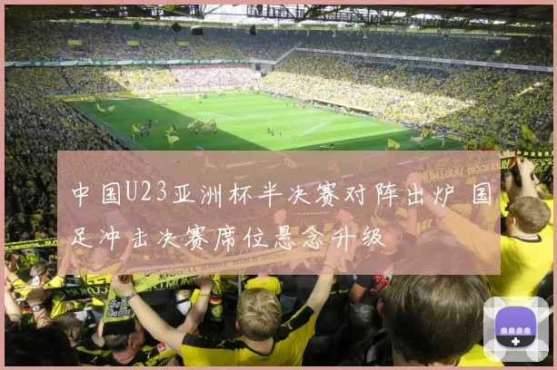 中国U23亚洲杯半决赛对阵出炉 国足冲击决赛席位悬念升级