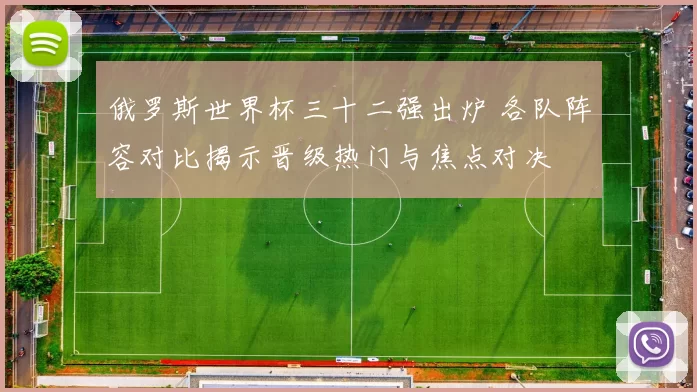 俄罗斯世界杯三十二强出炉 各队阵容对比揭示晋级热门与焦点对决
