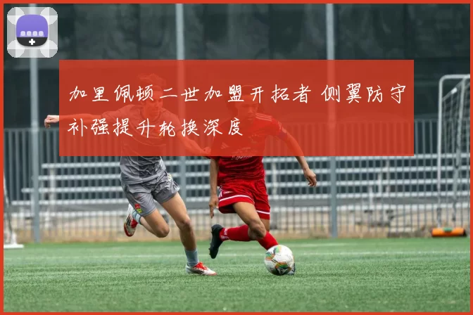 加里佩顿二世加盟开拓者 侧翼防守补强提升轮换深度