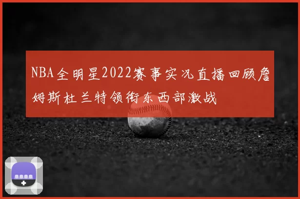 NBA全明星2022赛事实况直播回顾詹姆斯杜兰特领衔东西部激战