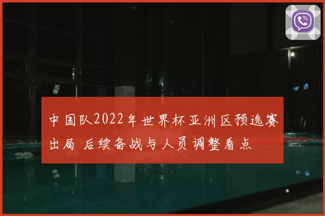 中国队2022年世界杯亚洲区预选赛出局 后续备战与人员调整看点