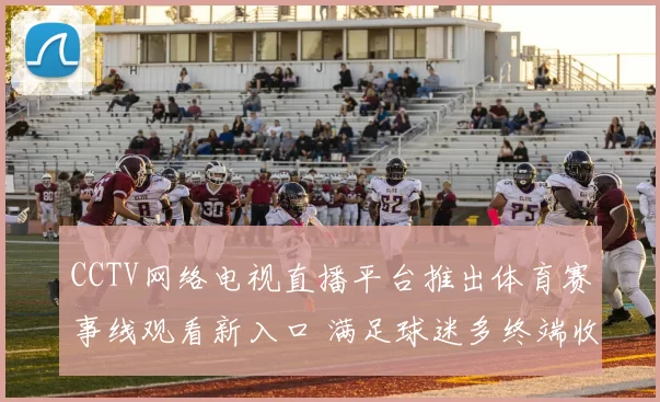 CCTV网络电视直播平台推出体育赛事线观看新入口 满足球迷多终端收看需求