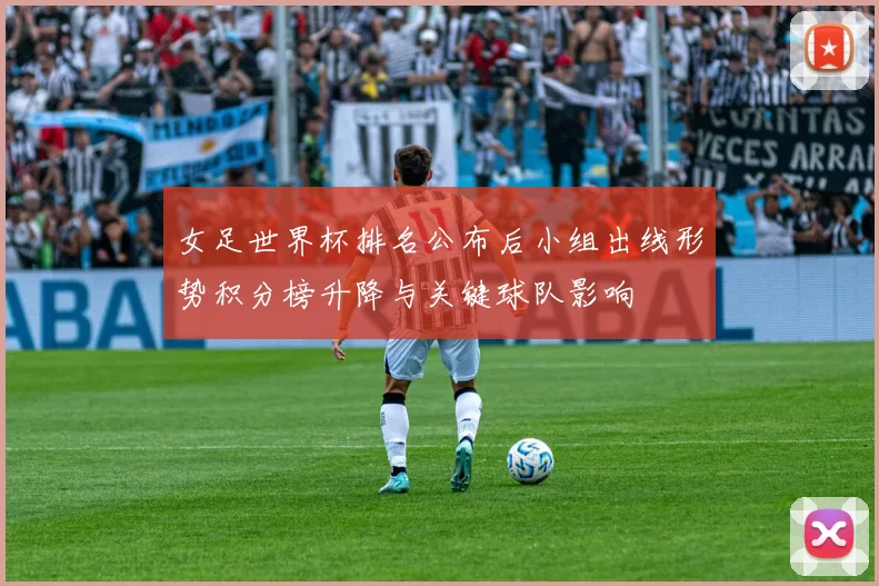 女足世界杯排名公布后小组出线形势积分榜升降与关键球队影响