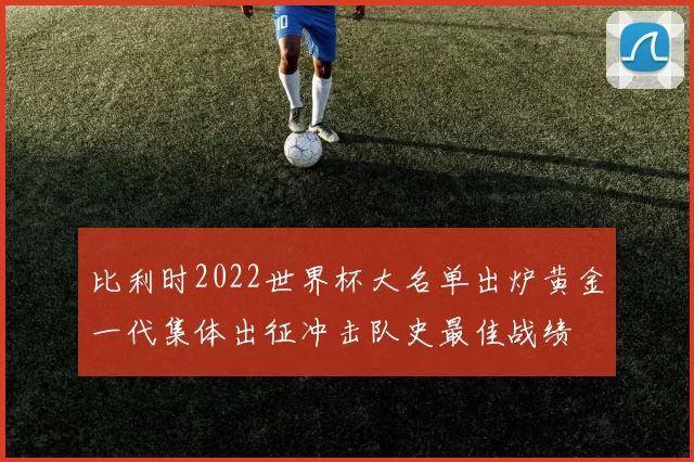 比利时2022世界杯大名单出炉黄金一代集体出征冲击队史最佳战绩