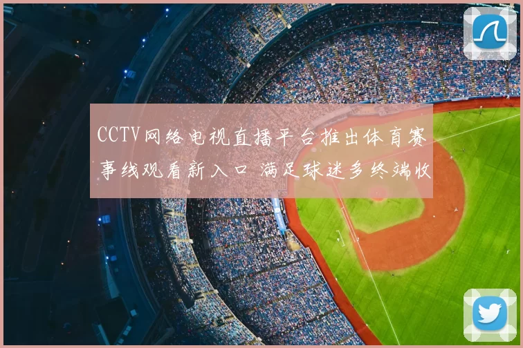 CCTV网络电视直播平台推出体育赛事线观看新入口 满足球迷多终端收看需求