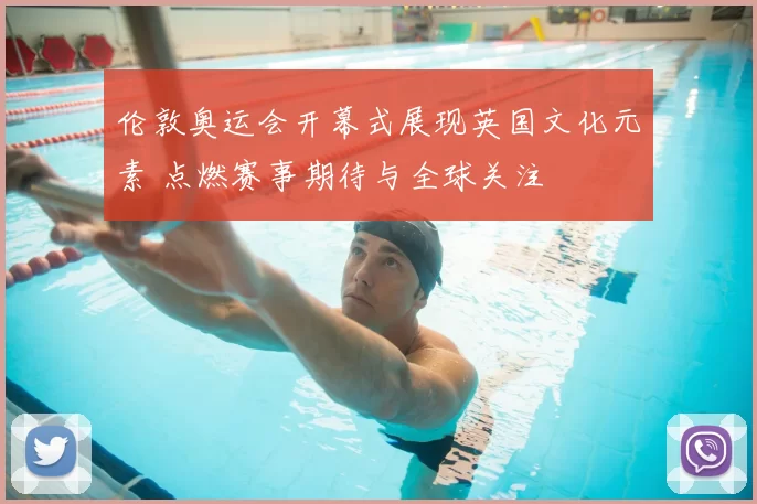 伦敦奥运会开幕式展现英国文化元素 点燃赛事期待与全球关注