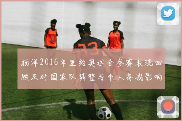 杨洋2016年里约奥运会参赛表现回顾及对国家队调整与个人备战影响