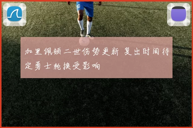 加里佩顿二世伤势更新 复出时间待定勇士轮换受影响