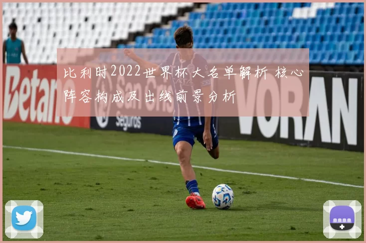 比利时2022世界杯大名单解析 核心阵容构成及出线前景分析