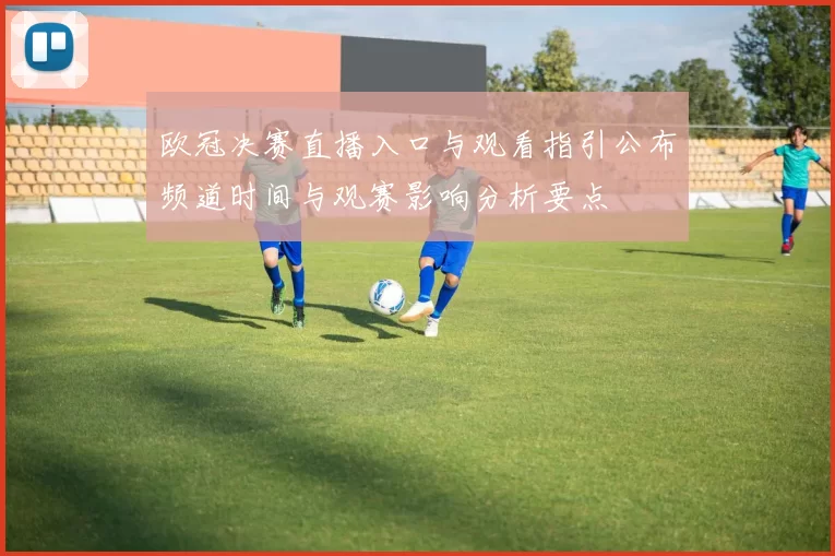 欧冠决赛直播入口与观看指引公布频道时间与观赛影响分析要点