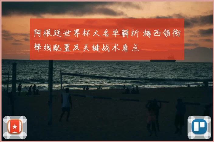 阿根廷世界杯大名单解析 梅西领衔锋线配置及关键战术看点