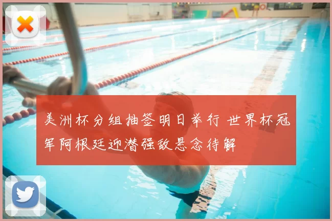 美洲杯分组抽签明日举行 世界杯冠军阿根廷迎潜强敌悬念待解