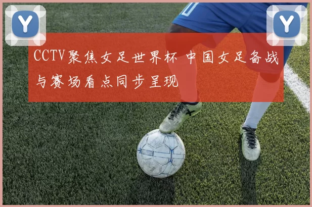 CCTV聚焦女足世界杯 中国女足备战与赛场看点同步呈现