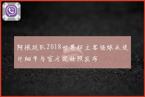 阿根廷队2018世界杯主客场球衣设计细节与官方定妆照发布