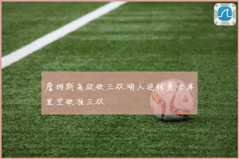 詹姆斯高效砍三双湖人逆转勇士库里空砍准三双