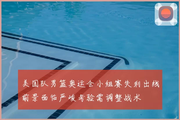 美国队男篮奥运会小组赛失利出线前景面临严峻考验需调整战术