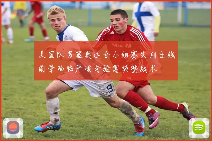 美国队男篮奥运会小组赛失利出线前景面临严峻考验需调整战术