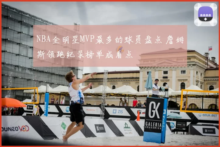 NBA全明星MVP最多的球员盘点 詹姆斯领跑纪录榜单成看点