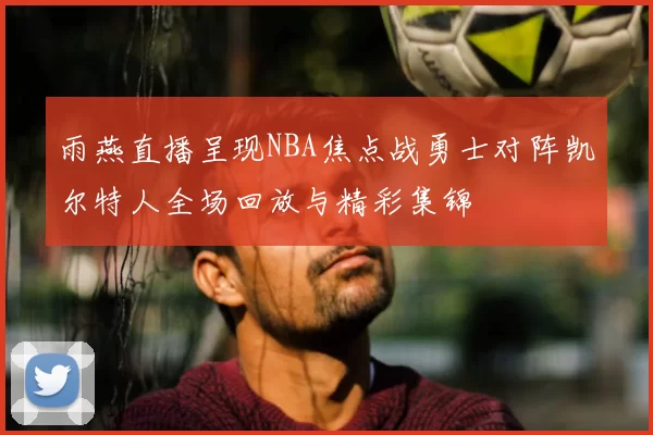 雨燕直播呈现NBA焦点战勇士对阵凯尔特人全场回放与精彩集锦